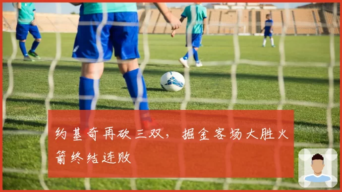 约基奇再砍三双，掘金客场大胜火箭终结连败