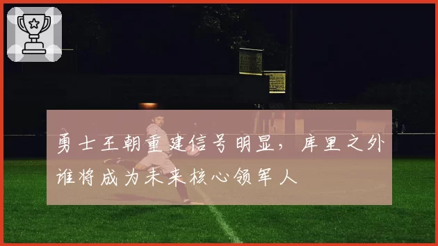 勇士王朝重建信号明显，库里之外谁将成为未来核心领军人