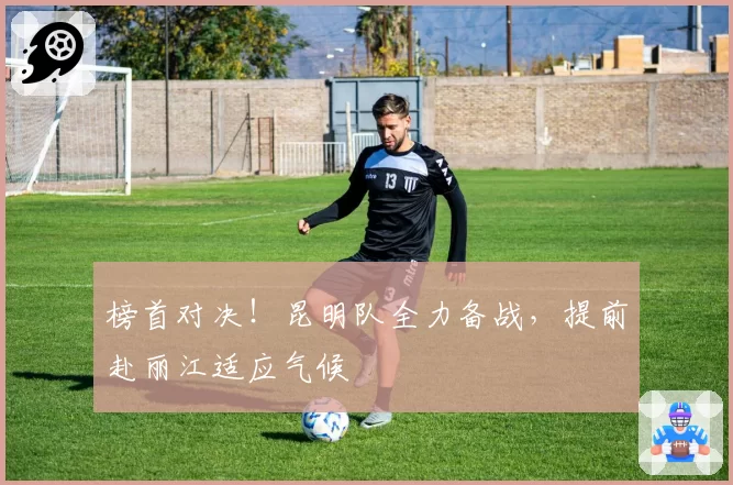 榜首对决!昆明队全力备战,提前赴丽江适应气候