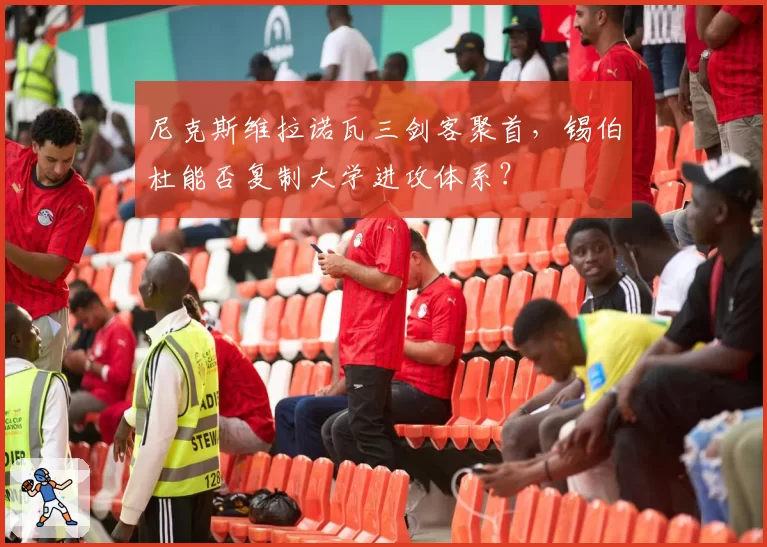 尼克斯维拉诺瓦三剑客聚首，锡伯杜能否复制大学进攻体系？