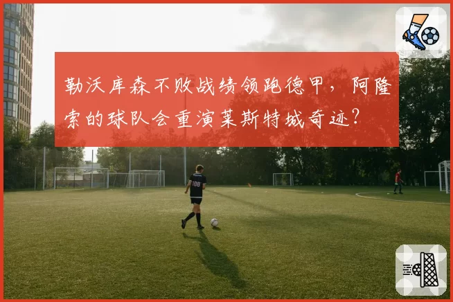勒沃库森不败战绩领跑德甲，阿隆索的球队会重演莱斯特城奇迹？