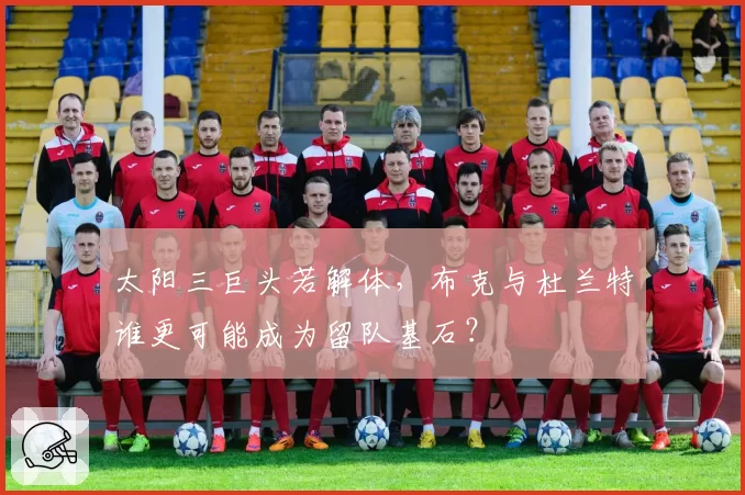 太阳三巨头若解体，布克与杜兰特谁更可能成为留队基石？