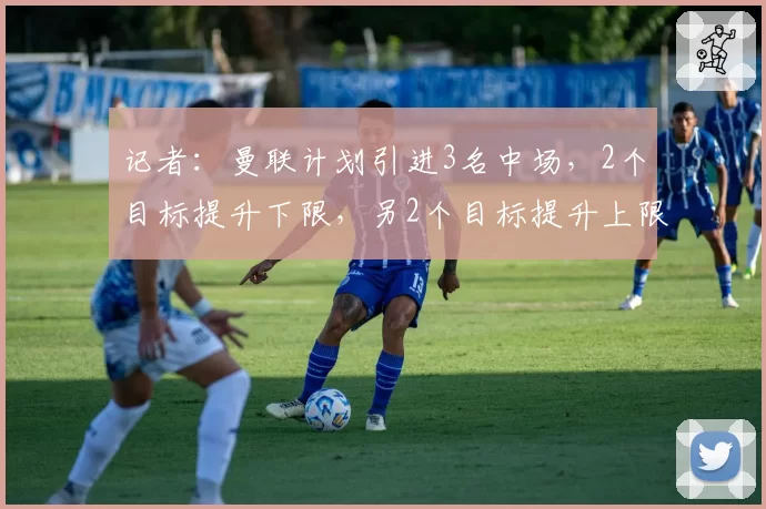 记者：曼联计划引进3名中场，2个目标提升下限，另2个目标提升上限