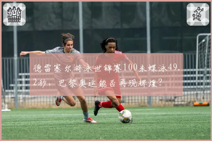 德雷塞尔游泳世锦赛100米蝶泳49.2秒,巴黎奥运能否再现辉煌?