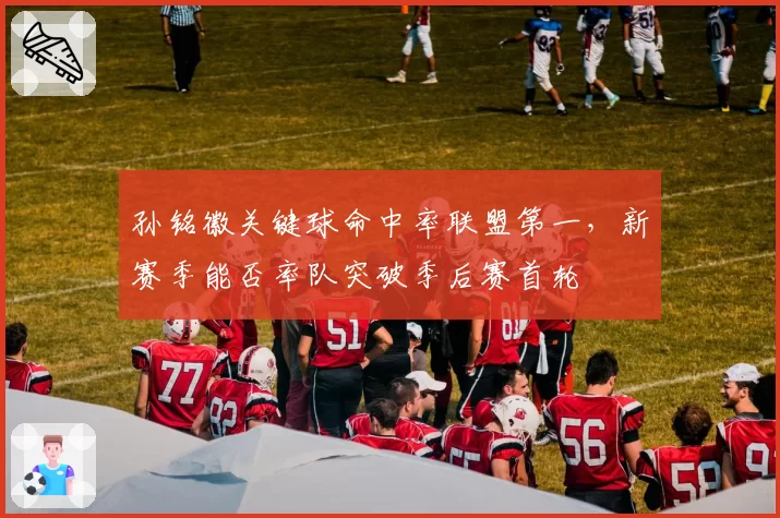 孙铭徽关键球命中率联盟第一，新赛季能否率队突破季后赛首轮