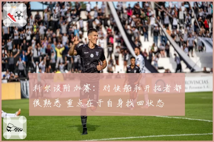 科尔谈附加赛:对快船和开拓者都很熟悉 重点在于自身找回状态