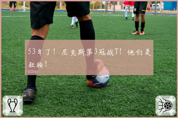 53年了！尼克斯第3冠战T！他们是狂狗！