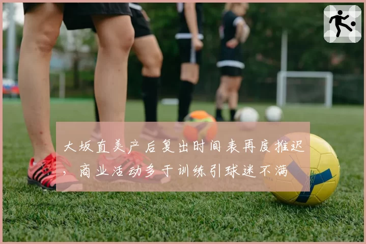 大坂直美产后复出时间表再度推迟,商业活动多于训练引球迷不满