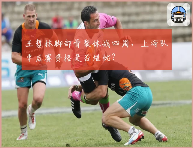 王哲林脚部骨裂休战四周,上海队季后赛资格是否堪忧?