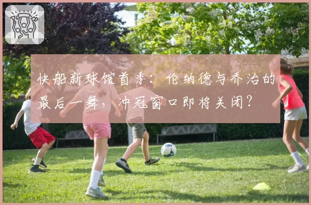 快船新球馆首季:伦纳德与乔治的最后一舞,冲冠窗口即将关闭?