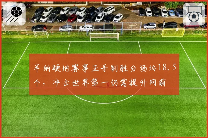 辛纳硬地赛事正手制胜分场均18.5个,冲击世界第一仍需提升网前