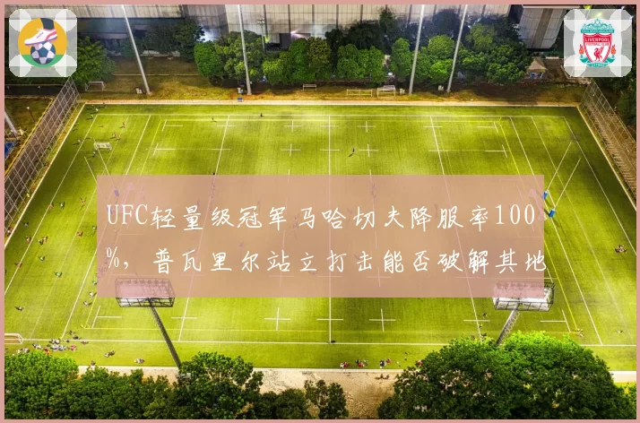 UFC轻量级冠军马哈切夫降服率100%,普瓦里尔站立打击能否破解其地面压制?