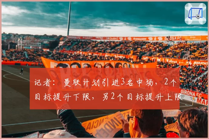 记者：曼联计划引进3名中场，2个目标提升下限，另2个目标提升上限
