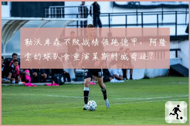 勒沃库森不败战绩领跑德甲，阿隆索的球队会重演莱斯特城奇迹？