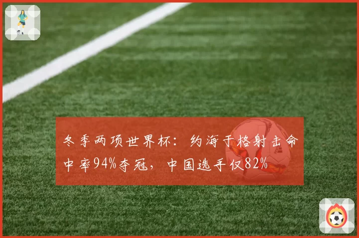 冬季两项世界杯：约海于格射击命中率94%夺冠，中国选手仅82%