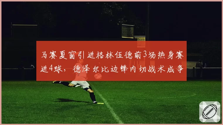 马赛夏窗引进格林伍德前3场热身赛进4球,德泽尔比边锋内切战术成争冠筹码