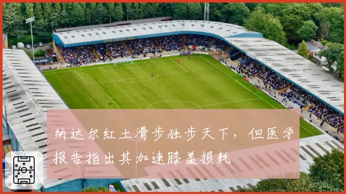 纳达尔红土滑步独步天下，但医学报告指出其加速膝盖损耗