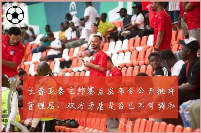 长春亚泰主帅赛后发布会公开批评管理层，双方矛盾是否已不可调和？