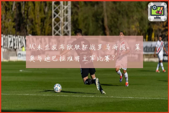AC米兰发布欧联杯战罗马海报，莱奥与迪巴拉谁将主宰比赛？