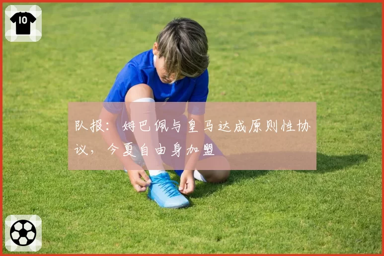 队报:姆巴佩与皇马达成原则性协议,今夏自由身加盟