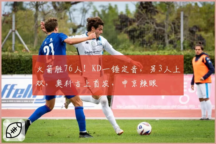 火箭胜76人!KD一锤定音,另3人上双,奥科吉上首发,申京辣眼