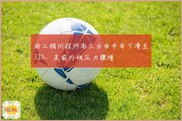 浙江稠州程帅澎三分命中率下滑至32%,吴前外线压力骤增