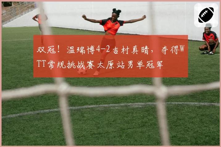 双冠！温瑞博4-2吉村真晴，夺得WTT常规挑战赛太原站男单冠军