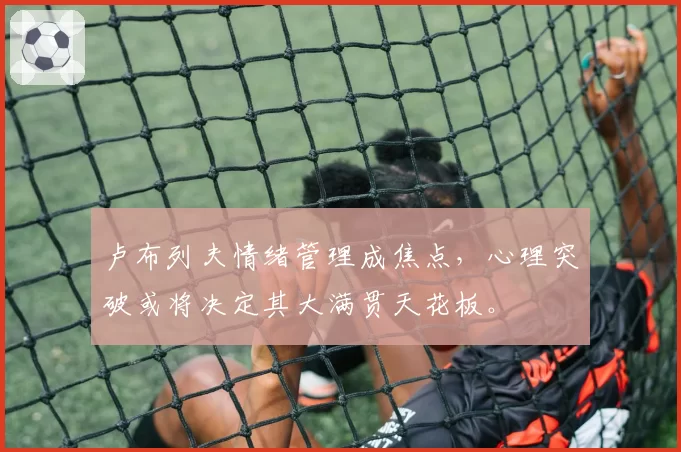 卢布列夫情绪管理成焦点,心理突破或将决定其大满贯天花板。