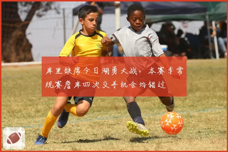 库里缺席今日湖勇大战,本赛季常规赛詹库四次交手机会均错过