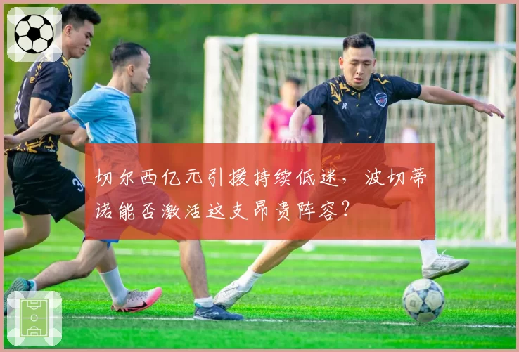 切尔西亿元引援持续低迷，波切蒂诺能否激活这支昂贵阵容？