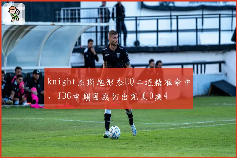 knight杰斯炮形态EQ二连精准命中，JDG中期团战打出完美0换4