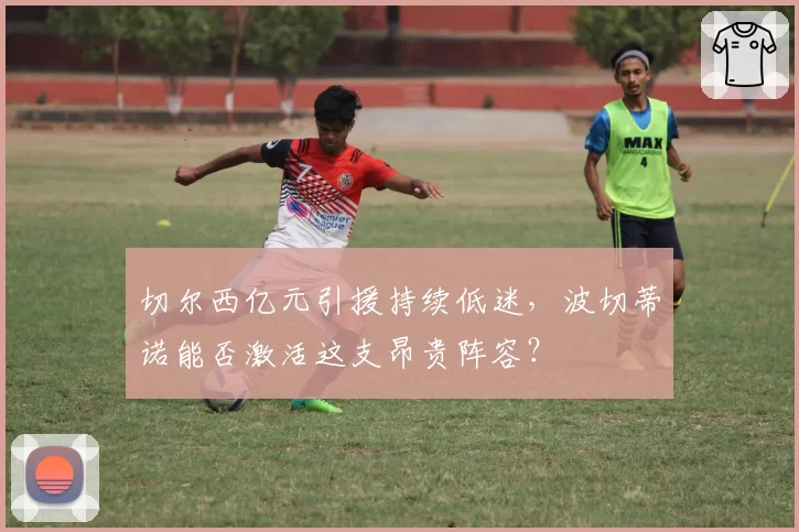 切尔西亿元引援持续低迷，波切蒂诺能否激活这支昂贵阵容？