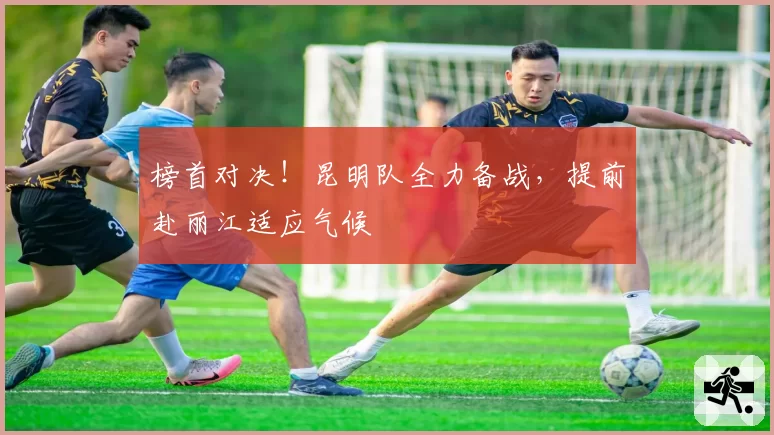 榜首对决!昆明队全力备战,提前赴丽江适应气候