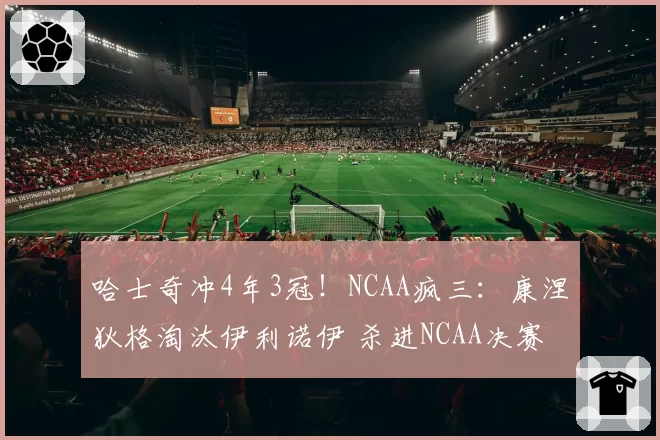 哈士奇冲4年3冠!NCAA疯三:康涅狄格淘汰伊利诺伊 杀进NCAA决赛