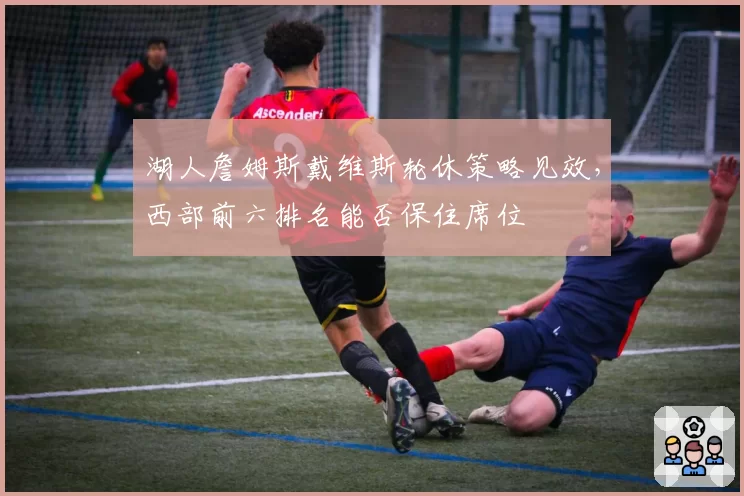 湖人詹姆斯戴维斯轮休策略见效，西部前六排名能否保住席位