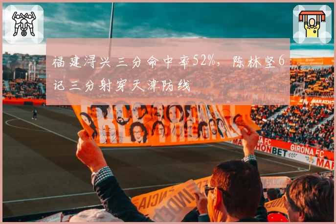 福建浔兴三分命中率52%，陈林坚6记三分射穿天津防线