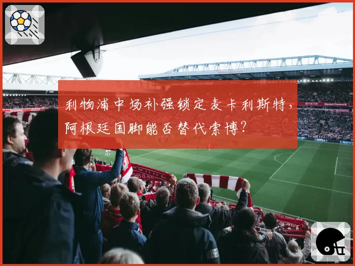 利物浦中场补强锁定麦卡利斯特，阿根廷国脚能否替代索博？