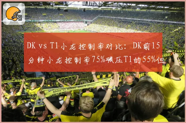 DK vs T1小龙控制率对比：DK前15分钟小龙控制率75%碾压T1的55%但团战失误导致翻盘