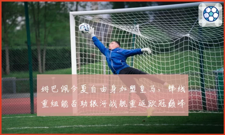姆巴佩今夏自由身加盟皇马，锋线重组能否助银河战舰重返欧冠巅峰？