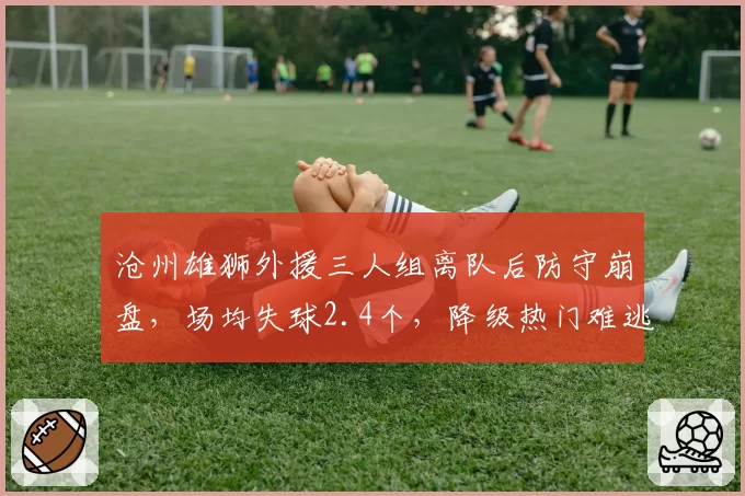 沧州雄狮外援三人组离队后防守崩盘，场均失球2.4个，降级热门难逃厄运