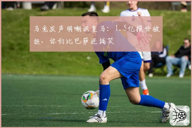 马竞发声明嘲讽皇马：1.5亿报价被拒，你们比巴萨还搞笑