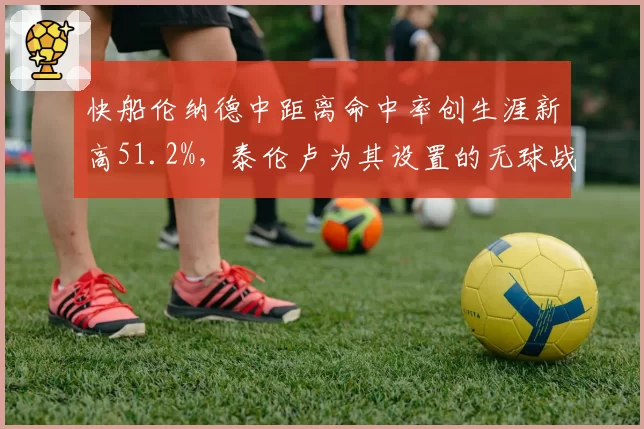 快船伦纳德中距离命中率创生涯新高51.2%,泰伦卢为其设置的无球战术几何?