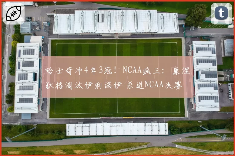 哈士奇冲4年3冠!NCAA疯三:康涅狄格淘汰伊利诺伊 杀进NCAA决赛