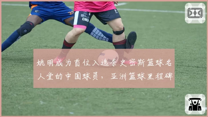 姚明成为首位入选奈史密斯篮球名人堂的中国球员,亚洲篮球里程碑