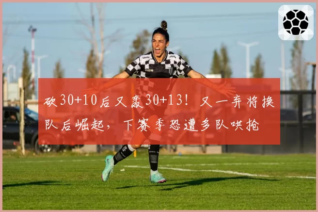 砍30+10后又轰30+13!又一弃将换队后崛起,下赛季恐遭多队哄抢