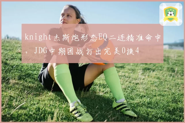 knight杰斯炮形态EQ二连精准命中，JDG中期团战打出完美0换4