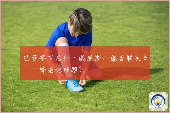 巴萨签下尼科·威廉斯，能否解决边锋老化难题？