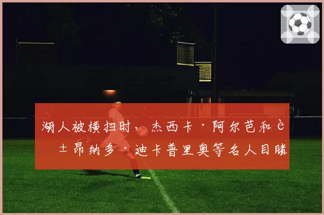 湖人被横扫时，杰西卡·阿尔芭和莱昂纳多·迪卡普里奥等名人目睹