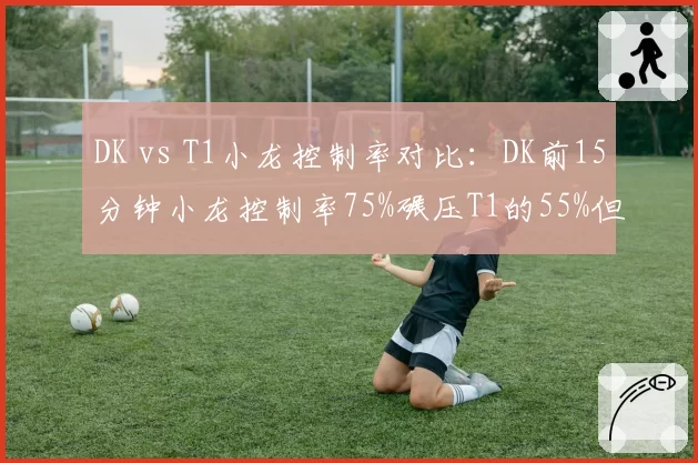DK vs T1小龙控制率对比：DK前15分钟小龙控制率75%碾压T1的55%但团战失误导致翻盘