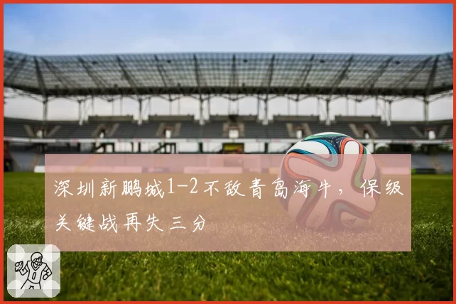 深圳新鹏城1-2不敌青岛海牛，保级关键战再失三分